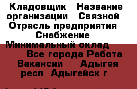 Кладовщик › Название организации ­ Связной › Отрасль предприятия ­ Снабжение › Минимальный оклад ­ 39 000 - Все города Работа » Вакансии   . Адыгея респ.,Адыгейск г.